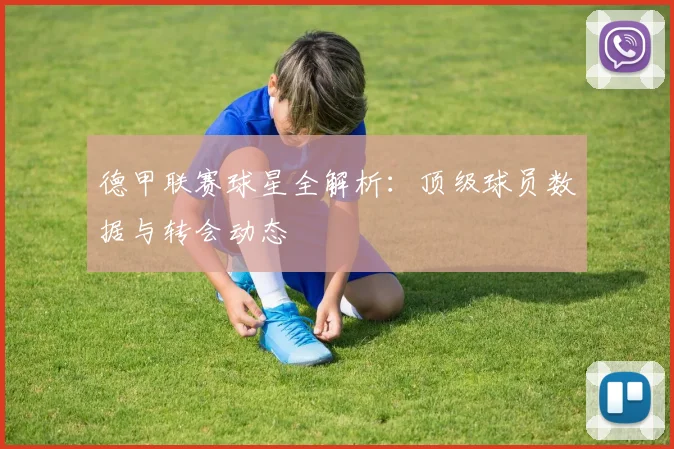 德甲联赛球星全解析：顶级球员数据与转会动态