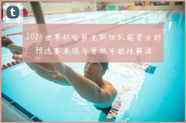 2026世界杯哈萨克斯坦队前景分析:预选赛表现与晋级可能性解读