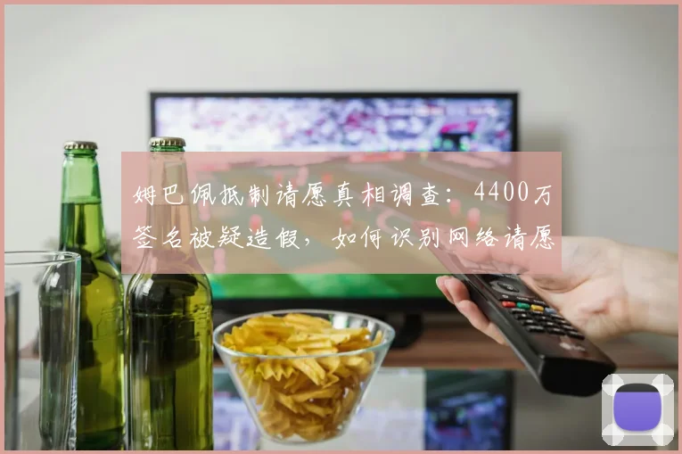姆巴佩抵制请愿真相调查：4400万签名被疑造假，如何识别网络请愿真实性？