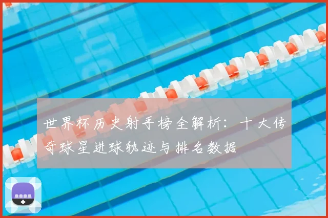 世界杯历史射手榜全解析：十大传奇球星进球轨迹与排名数据