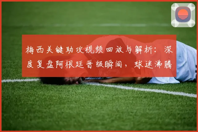 梅西关键助攻视频回放与解析：深度复盘阿根廷晋级瞬间，球迷沸腾庆祝现场直击