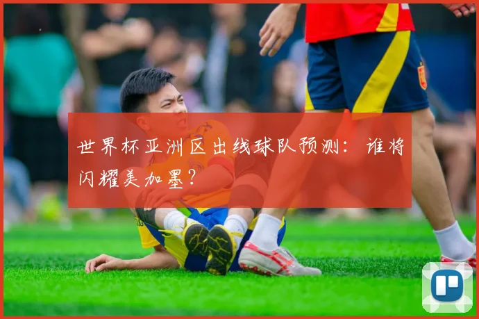 世界杯亚洲区出线球队预测:谁将闪耀美加墨?