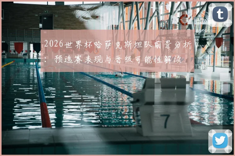2026世界杯哈萨克斯坦队前景分析:预选赛表现与晋级可能性解读