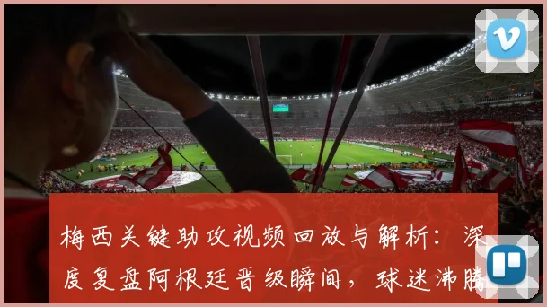 梅西关键助攻视频回放与解析:深度复盘阿根廷晋级瞬间,球迷沸腾庆祝现场直击