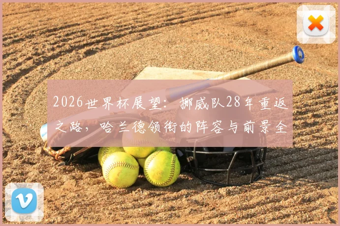 2026世界杯展望:挪威队28年重返之路,哈兰德领衔的阵容与前景全解析