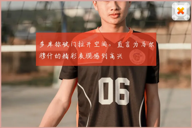 多库称破门拉开空间，直言为马尔穆什的精彩表现感到高兴