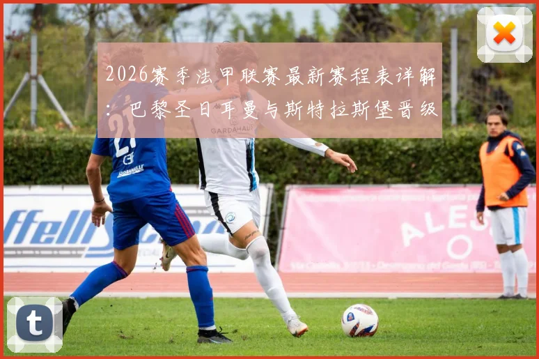 2026赛季法甲联赛最新赛程表详解:巴黎圣日耳曼与斯特拉斯堡晋级半决赛后,赛程多处调整影响争冠格局