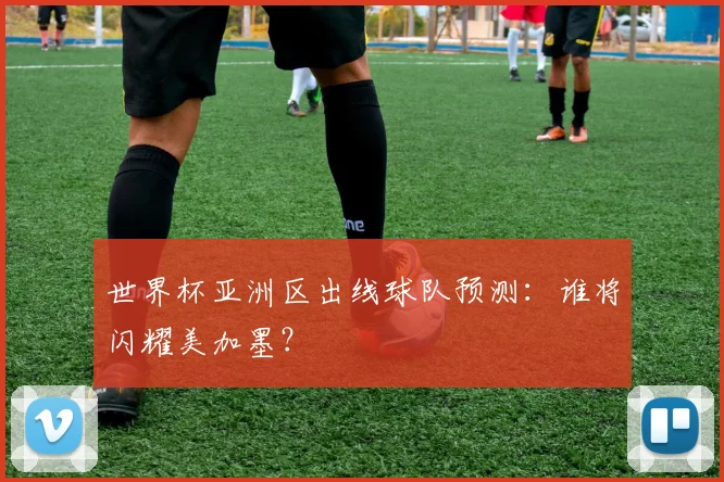 世界杯亚洲区出线球队预测:谁将闪耀美加墨?
