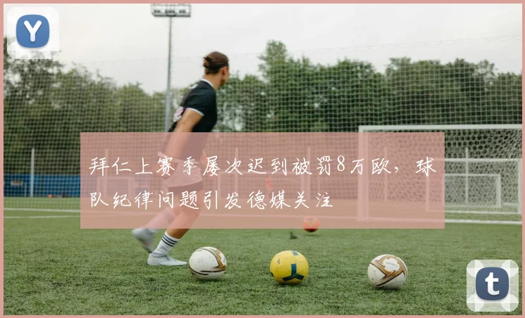 拜仁上赛季屡次迟到被罚8万欧，球队纪律问题引发德媒关注