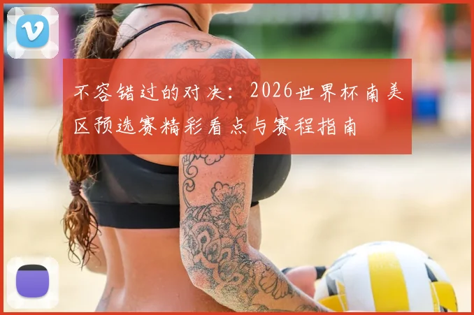 不容错过的对决:2026世界杯南美区预选赛精彩看点与赛程指南