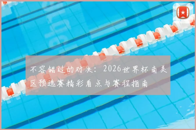 不容错过的对决：2026世界杯南美区预选赛精彩看点与赛程指南