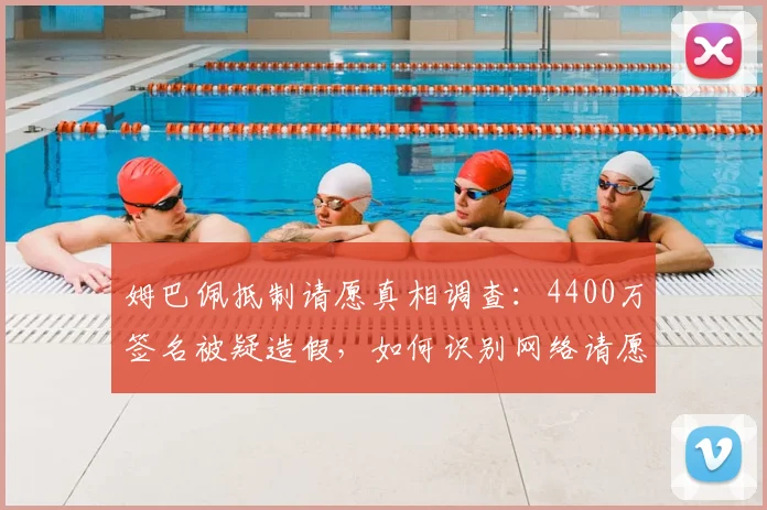 姆巴佩抵制请愿真相调查:4400万签名被疑造假,如何识别网络请愿真实性?