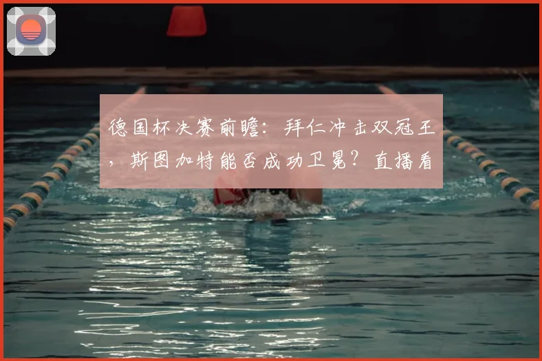 德国杯决赛前瞻：拜仁冲击双冠王，斯图加特能否成功卫冕？直播看点一网打尽