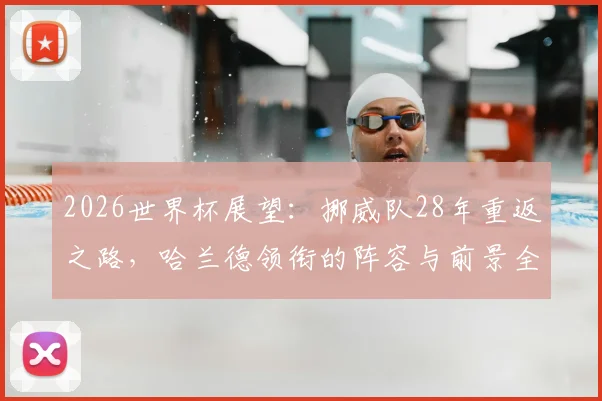 2026世界杯展望:挪威队28年重返之路,哈兰德领衔的阵容与前景全解析